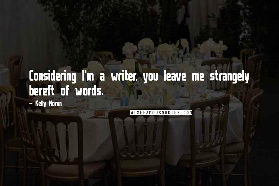 Kelly Moran Quotes: Considering I'm a writer, you leave me strangely bereft of words.