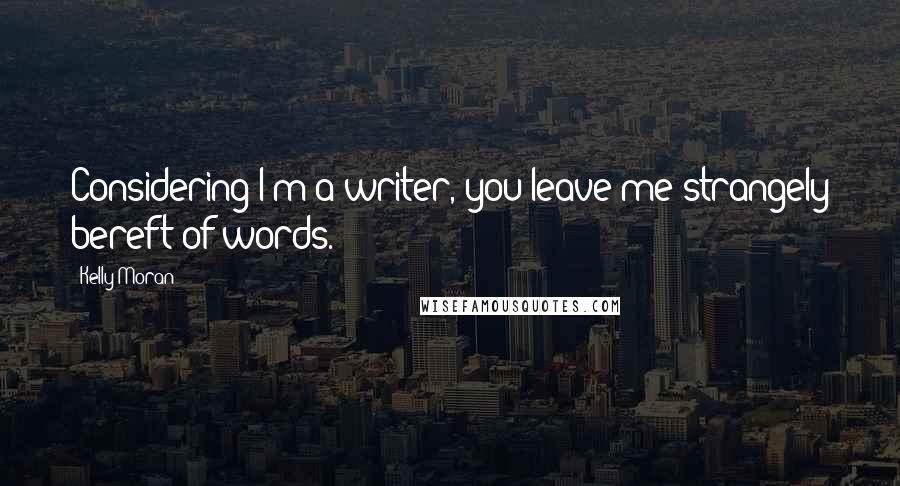 Kelly Moran Quotes: Considering I'm a writer, you leave me strangely bereft of words.