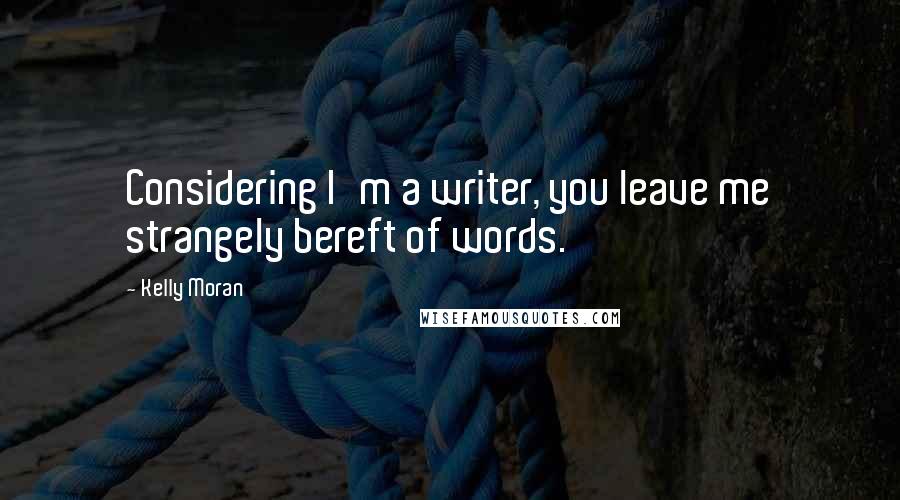 Kelly Moran Quotes: Considering I'm a writer, you leave me strangely bereft of words.
