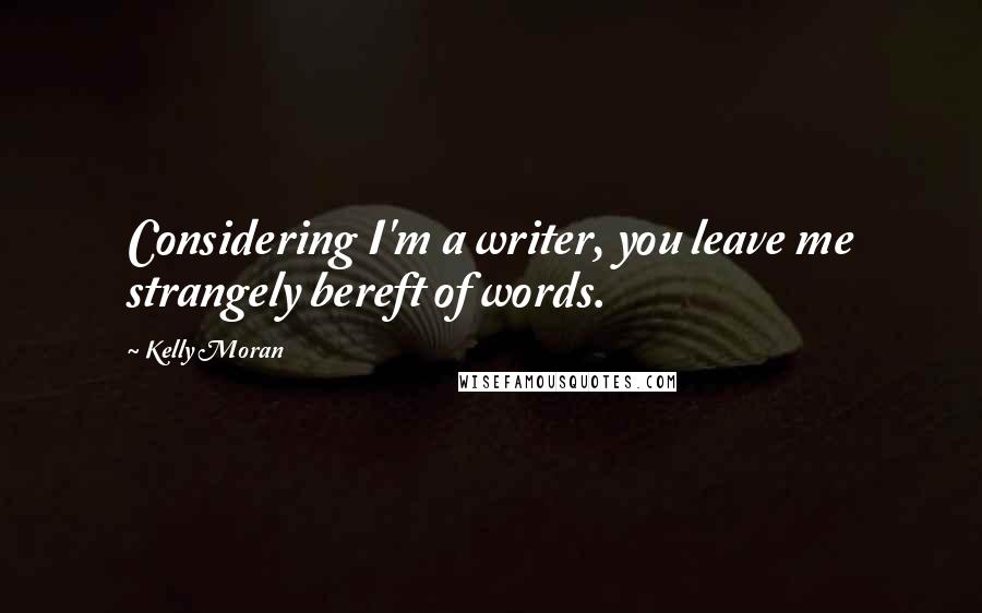 Kelly Moran Quotes: Considering I'm a writer, you leave me strangely bereft of words.
