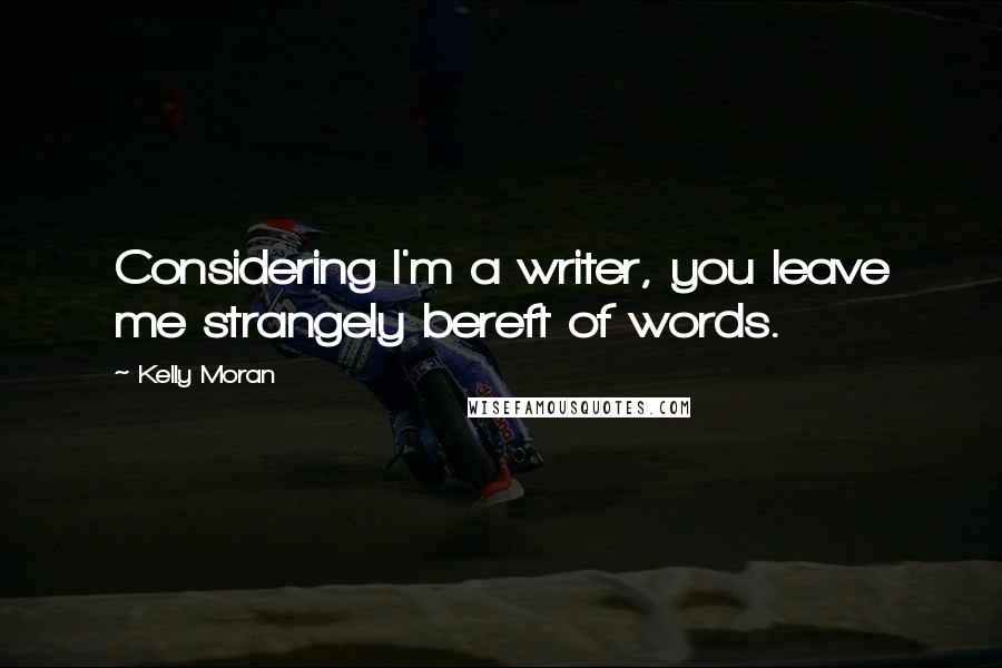 Kelly Moran Quotes: Considering I'm a writer, you leave me strangely bereft of words.