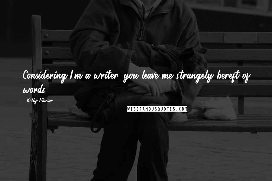 Kelly Moran Quotes: Considering I'm a writer, you leave me strangely bereft of words.