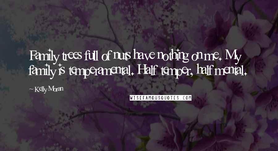 Kelly Moran Quotes: Family trees full of nuts have nothing on me. My family is temperamental. Half temper, half mental.