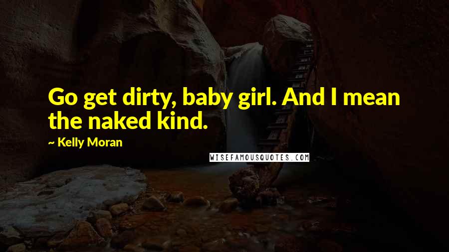 Kelly Moran Quotes: Go get dirty, baby girl. And I mean the naked kind.