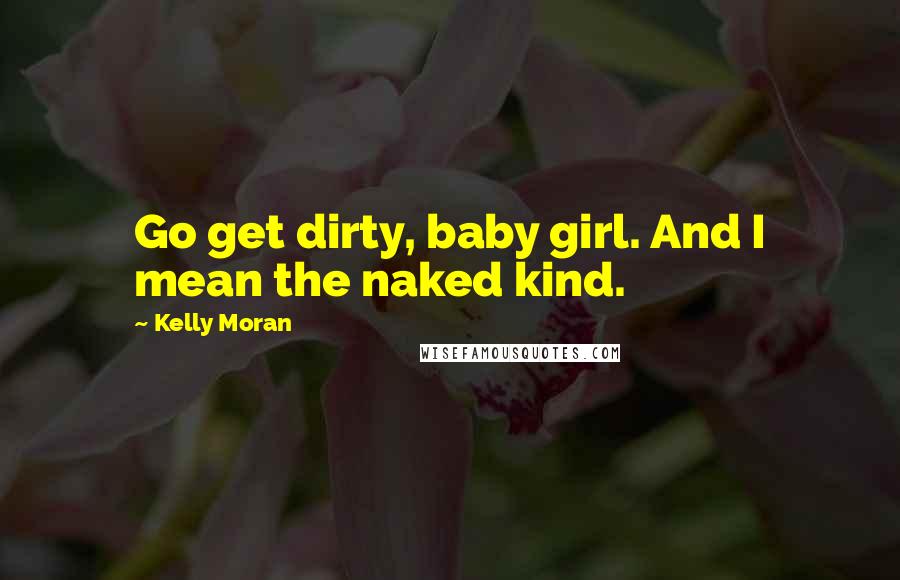 Kelly Moran Quotes: Go get dirty, baby girl. And I mean the naked kind.