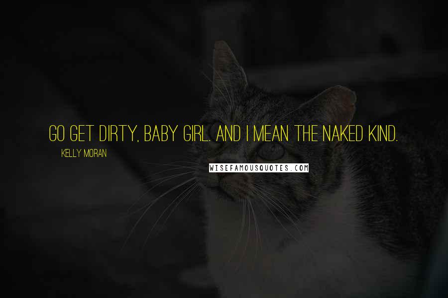 Kelly Moran Quotes: Go get dirty, baby girl. And I mean the naked kind.