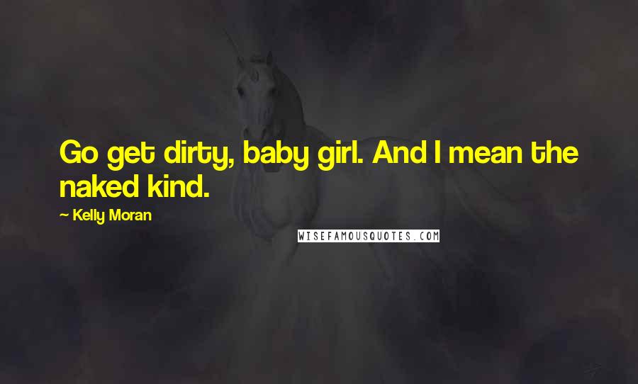 Kelly Moran Quotes: Go get dirty, baby girl. And I mean the naked kind.