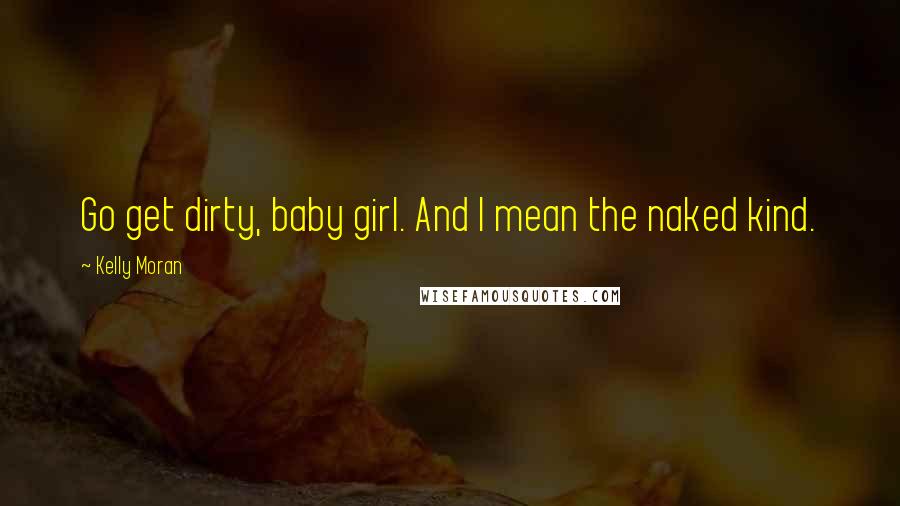 Kelly Moran Quotes: Go get dirty, baby girl. And I mean the naked kind.