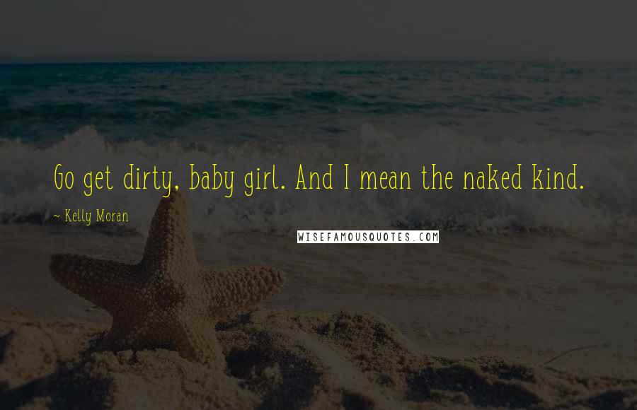 Kelly Moran Quotes: Go get dirty, baby girl. And I mean the naked kind.