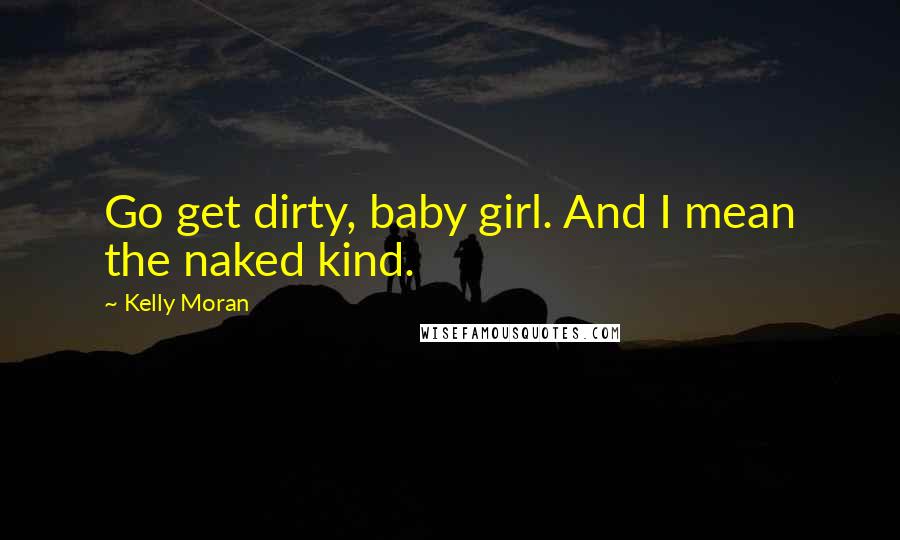 Kelly Moran Quotes: Go get dirty, baby girl. And I mean the naked kind.