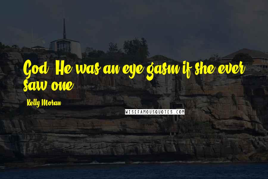 Kelly Moran Quotes: God. He was an eye-gasm if she ever saw one.