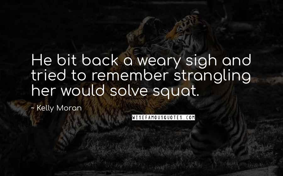 Kelly Moran Quotes: He bit back a weary sigh and tried to remember strangling her would solve squat.