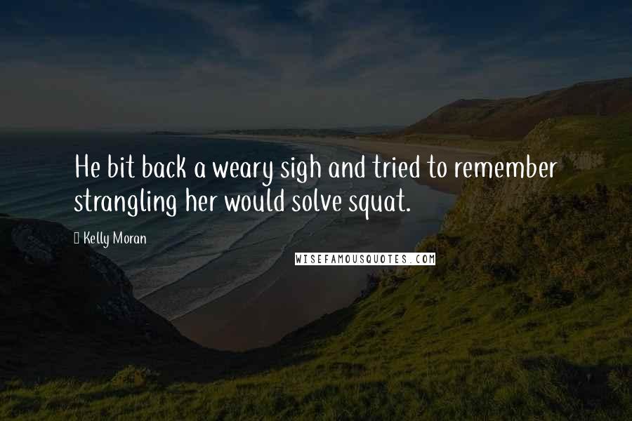 Kelly Moran Quotes: He bit back a weary sigh and tried to remember strangling her would solve squat.