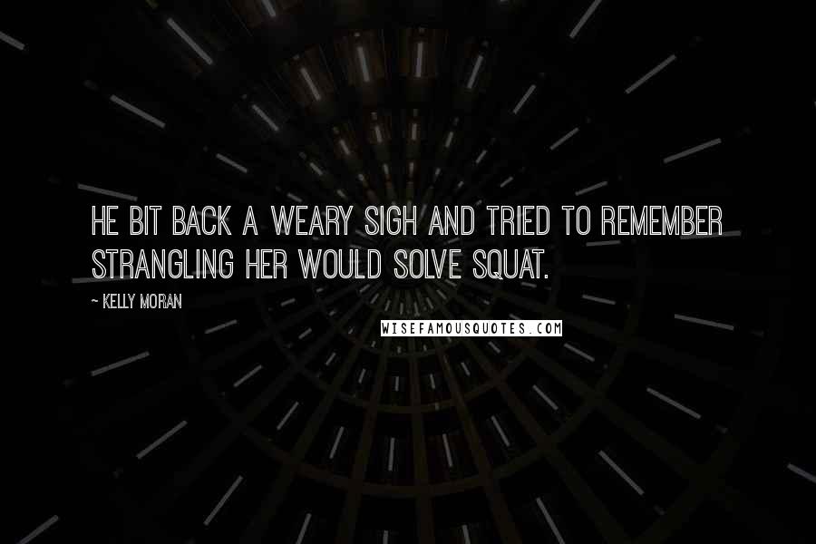 Kelly Moran Quotes: He bit back a weary sigh and tried to remember strangling her would solve squat.