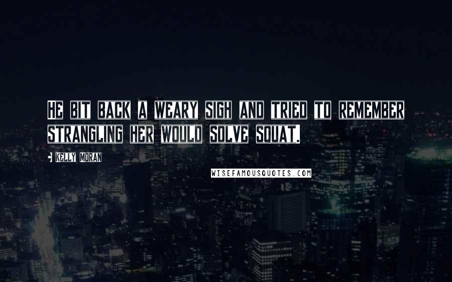 Kelly Moran Quotes: He bit back a weary sigh and tried to remember strangling her would solve squat.