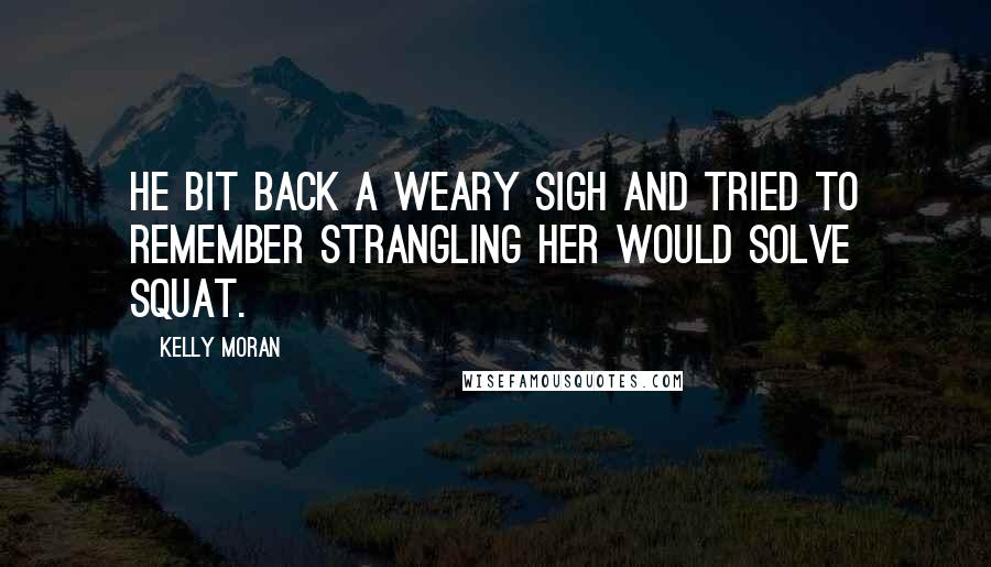 Kelly Moran Quotes: He bit back a weary sigh and tried to remember strangling her would solve squat.