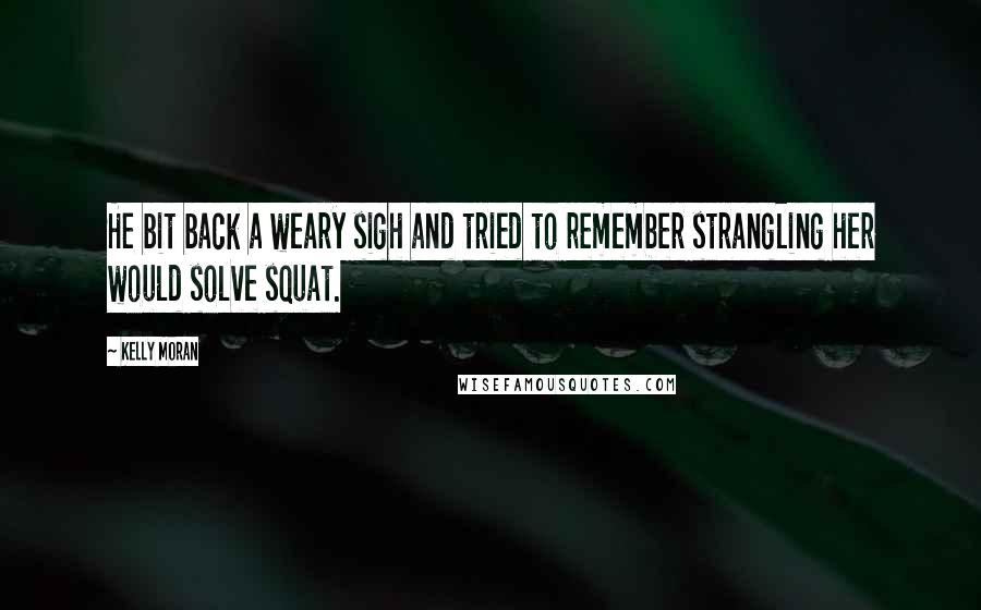 Kelly Moran Quotes: He bit back a weary sigh and tried to remember strangling her would solve squat.