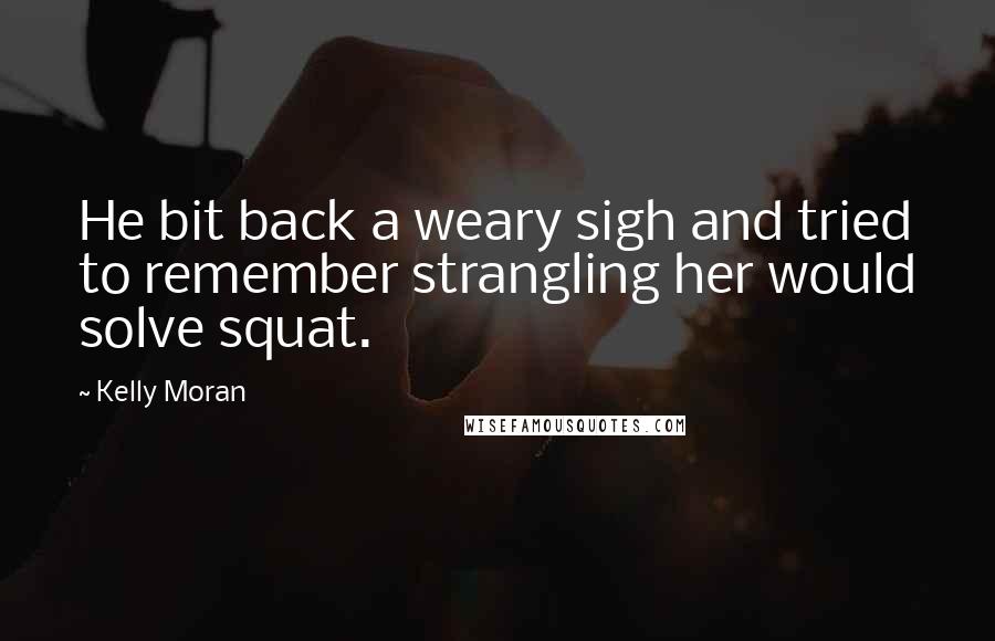 Kelly Moran Quotes: He bit back a weary sigh and tried to remember strangling her would solve squat.