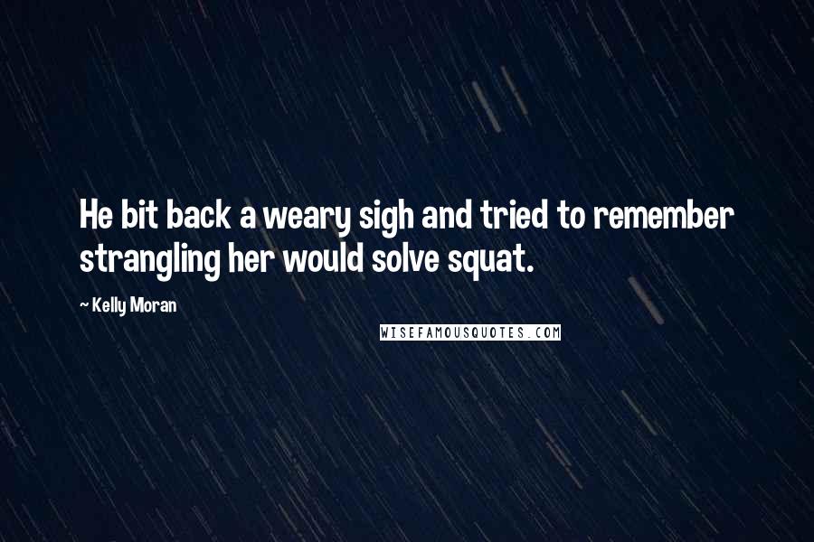 Kelly Moran Quotes: He bit back a weary sigh and tried to remember strangling her would solve squat.