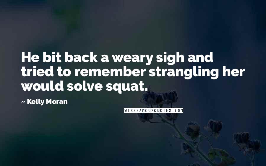 Kelly Moran Quotes: He bit back a weary sigh and tried to remember strangling her would solve squat.