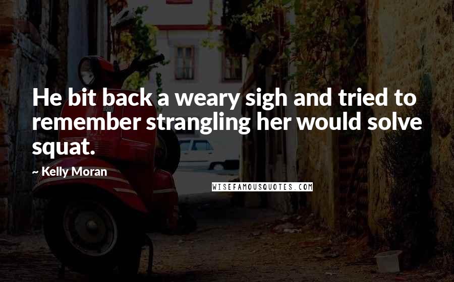 Kelly Moran Quotes: He bit back a weary sigh and tried to remember strangling her would solve squat.