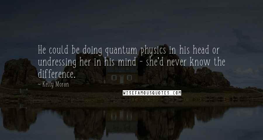 Kelly Moran Quotes: He could be doing quantum physics in his head or undressing her in his mind - she'd never know the difference.