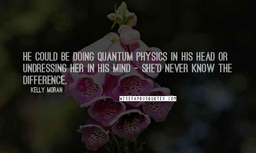 Kelly Moran Quotes: He could be doing quantum physics in his head or undressing her in his mind - she'd never know the difference.
