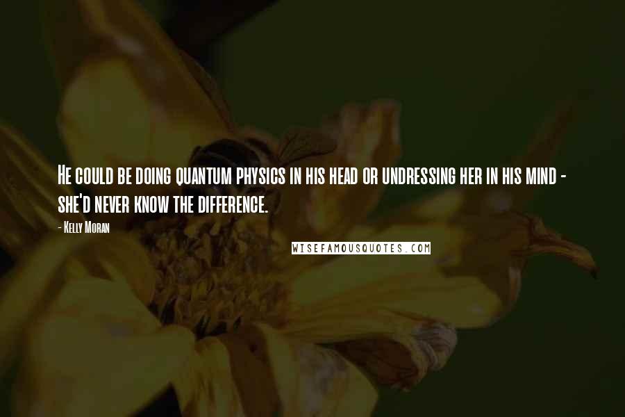 Kelly Moran Quotes: He could be doing quantum physics in his head or undressing her in his mind - she'd never know the difference.