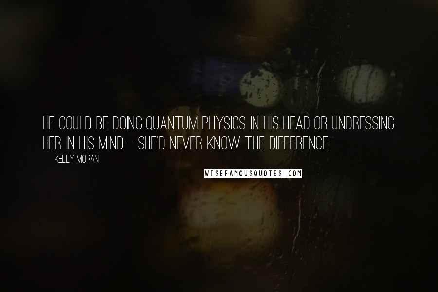 Kelly Moran Quotes: He could be doing quantum physics in his head or undressing her in his mind - she'd never know the difference.