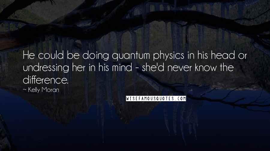 Kelly Moran Quotes: He could be doing quantum physics in his head or undressing her in his mind - she'd never know the difference.