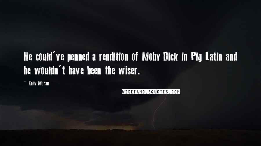 Kelly Moran Quotes: He could've penned a rendition of Moby Dick in Pig Latin and he wouldn't have been the wiser.