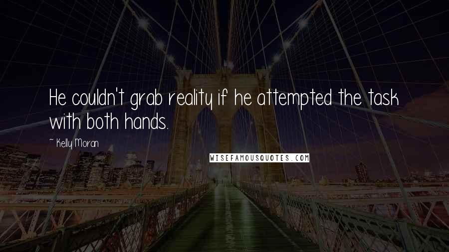 Kelly Moran Quotes: He couldn't grab reality if he attempted the task with both hands.