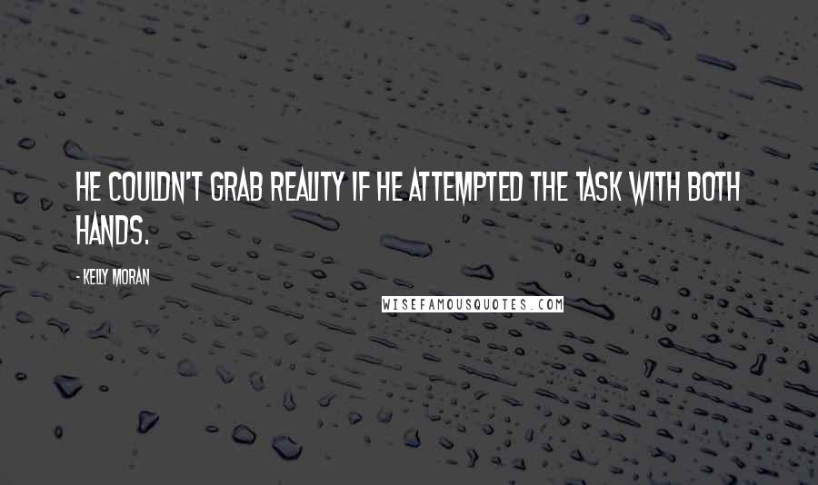 Kelly Moran Quotes: He couldn't grab reality if he attempted the task with both hands.