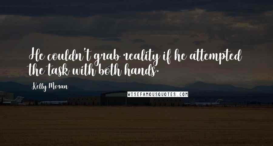 Kelly Moran Quotes: He couldn't grab reality if he attempted the task with both hands.