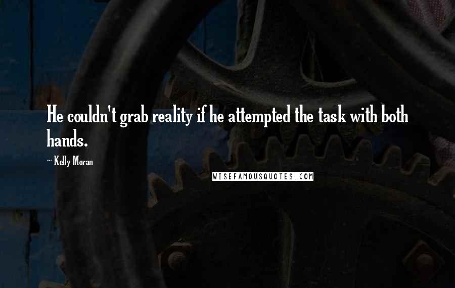 Kelly Moran Quotes: He couldn't grab reality if he attempted the task with both hands.