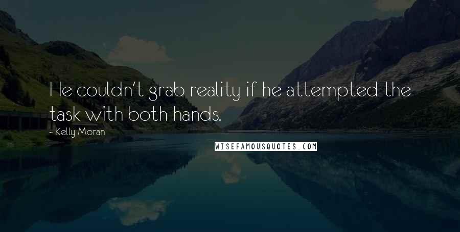 Kelly Moran Quotes: He couldn't grab reality if he attempted the task with both hands.