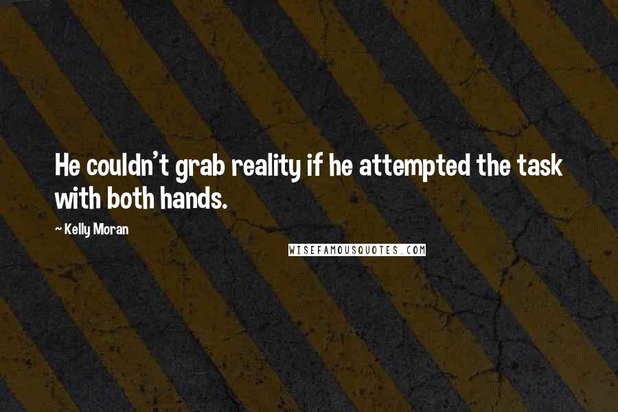 Kelly Moran Quotes: He couldn't grab reality if he attempted the task with both hands.