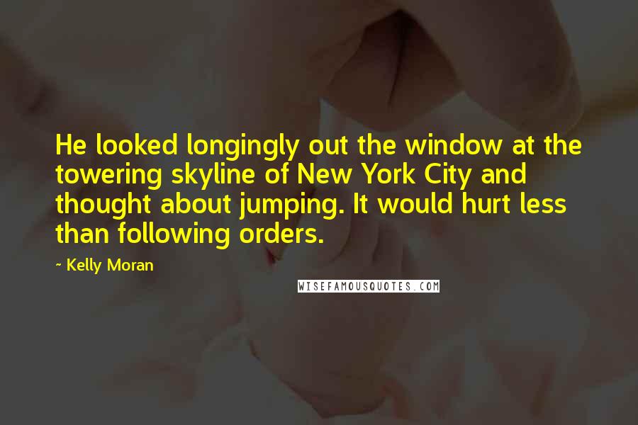 Kelly Moran Quotes: He looked longingly out the window at the towering skyline of New York City and thought about jumping. It would hurt less than following orders.