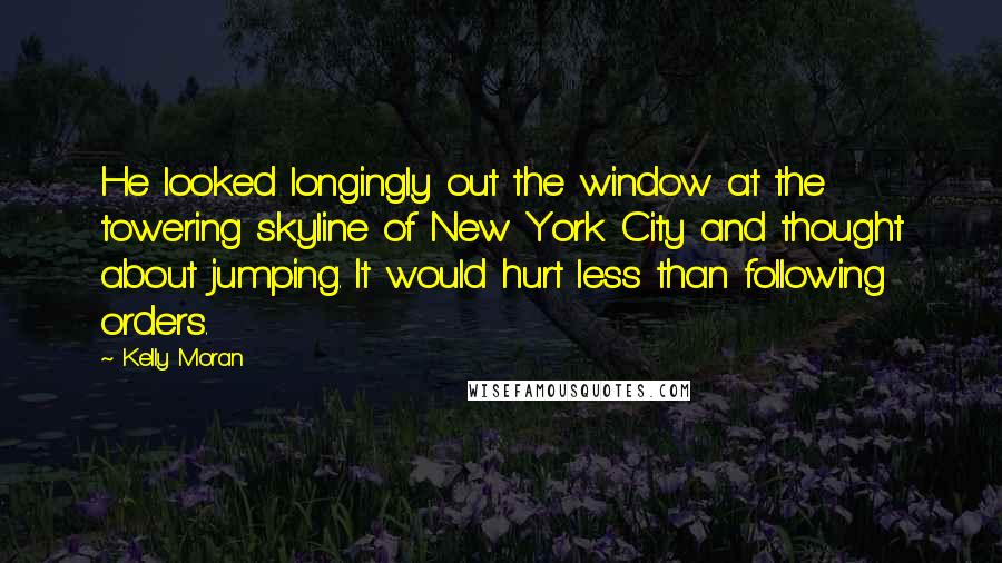 Kelly Moran Quotes: He looked longingly out the window at the towering skyline of New York City and thought about jumping. It would hurt less than following orders.