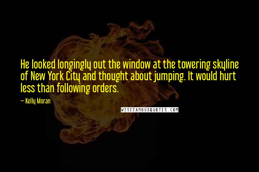 Kelly Moran Quotes: He looked longingly out the window at the towering skyline of New York City and thought about jumping. It would hurt less than following orders.