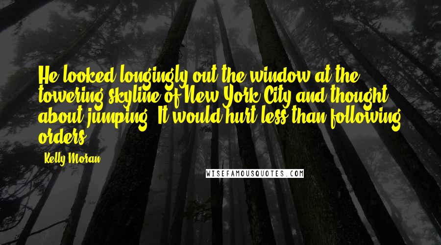 Kelly Moran Quotes: He looked longingly out the window at the towering skyline of New York City and thought about jumping. It would hurt less than following orders.