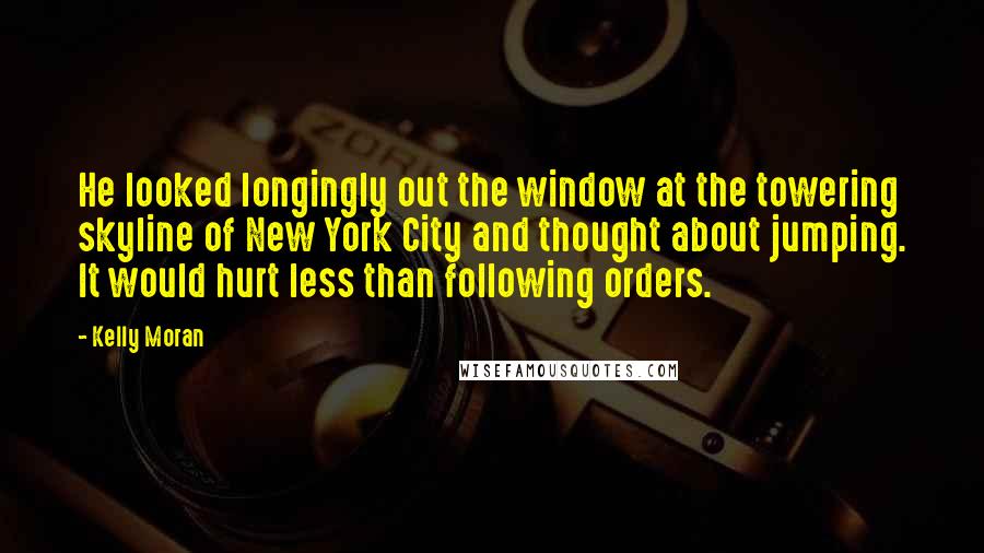 Kelly Moran Quotes: He looked longingly out the window at the towering skyline of New York City and thought about jumping. It would hurt less than following orders.