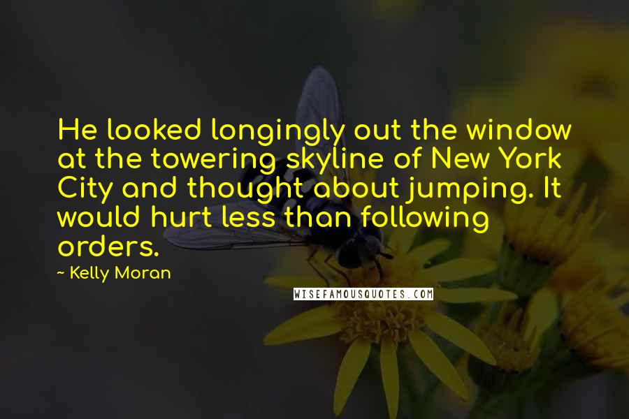 Kelly Moran Quotes: He looked longingly out the window at the towering skyline of New York City and thought about jumping. It would hurt less than following orders.