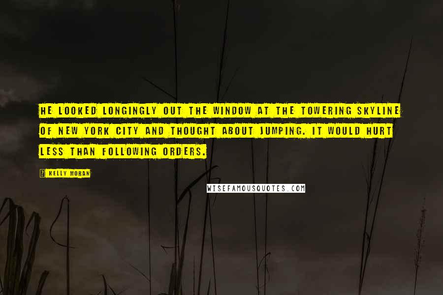 Kelly Moran Quotes: He looked longingly out the window at the towering skyline of New York City and thought about jumping. It would hurt less than following orders.