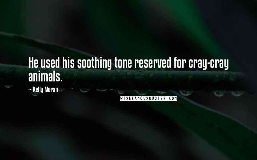 Kelly Moran Quotes: He used his soothing tone reserved for cray-cray animals.