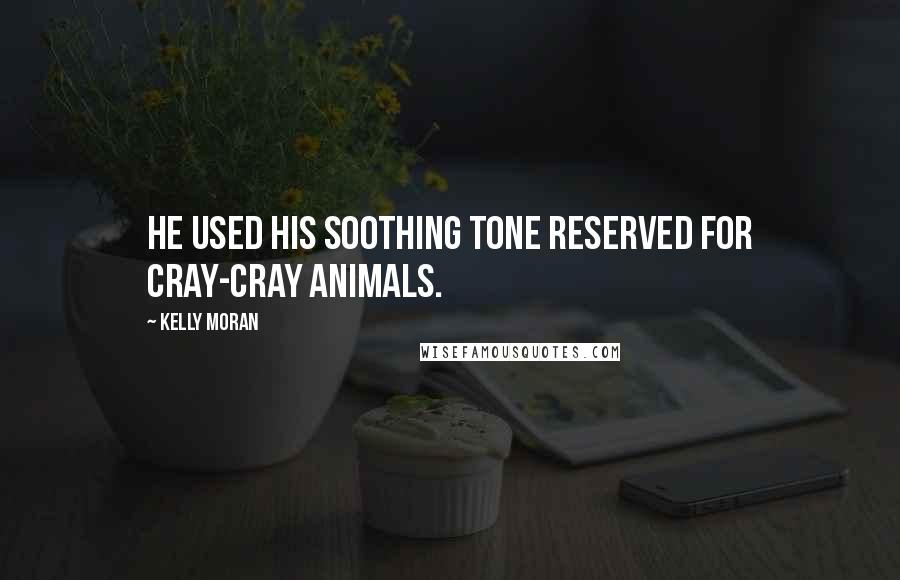 Kelly Moran Quotes: He used his soothing tone reserved for cray-cray animals.
