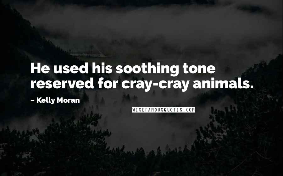 Kelly Moran Quotes: He used his soothing tone reserved for cray-cray animals.