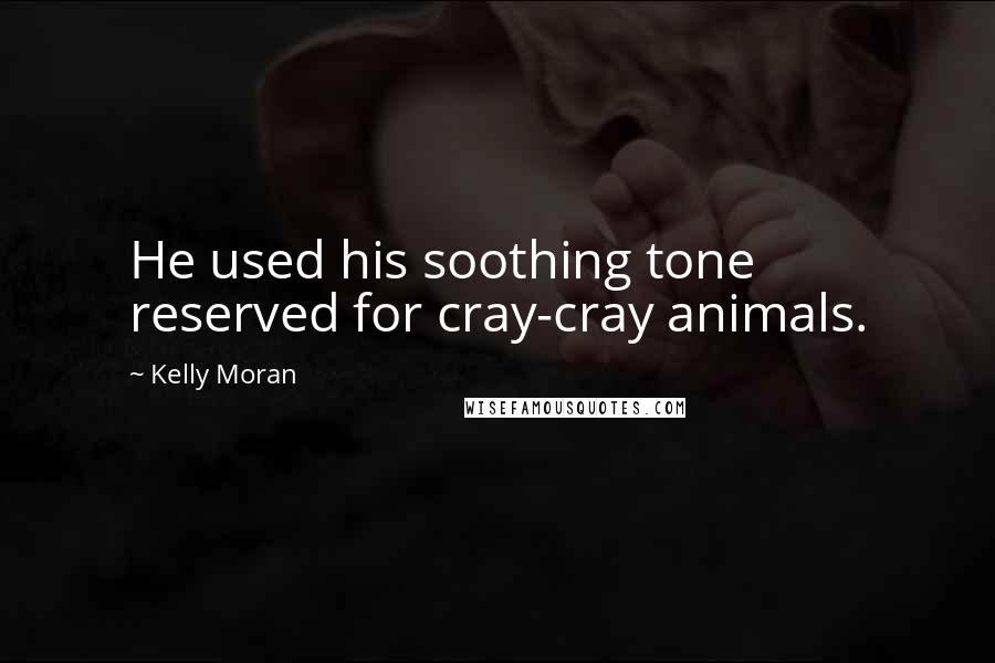 Kelly Moran Quotes: He used his soothing tone reserved for cray-cray animals.