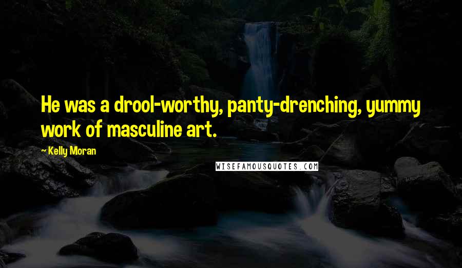 Kelly Moran Quotes: He was a drool-worthy, panty-drenching, yummy work of masculine art.