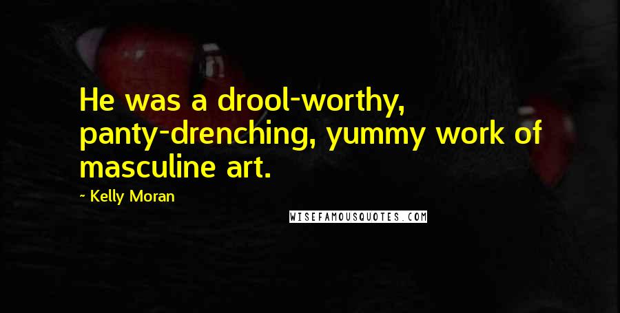 Kelly Moran Quotes: He was a drool-worthy, panty-drenching, yummy work of masculine art.